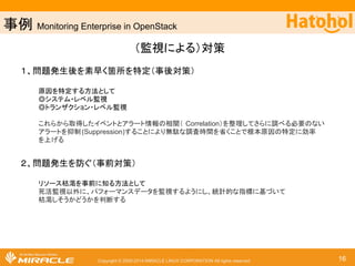 ஦౛ Using Ceilometer data to detect fraudulent activity in our OpenStack cluster 
୙㐺ษ䛺฼⏝⪅䛾≉ᐃ䜎䛷䛾ὶ䜜 
䠍䚸᝟ሗ཰㞟 
䚷䚷Ceilometer䜢౑䛳䛶䚸㐺ษ౑⏝᫬䛾䝩䝇䝖䛸୙㐺ษ౑䚷䚷䚷 
⏝᫬䛾䝩䝇䝖䛾䝸䝋䞊䝇౑⏝≧ἣ䜢䝃䞁䝥䝹䛸䛧䛶཰㞟䚷䚷 
䛩䜛 
䠎䚸」ᩘ䛾Ꮫ⩦䜰䝹䝂䝸䝈䝮䛻ᩍᖌ䝕䞊䝍䛸䛧䛶ᢞධ䛧䚸ᶵ䚷䚷 
ᲔᏛ⩦䛥䛫䜛 
䠏䚸䛭䜜䛮䜜䛾Ꮫ⩦⤖ᯝ䜢ホ౯䛩䜛 
䚷䚷Ceilometer䛛䜙ྲྀ䛳䛯ᐇ䝕䞊䝍䜢䝬䜲䝙䞁䜾䛧䛶䚸 
䚷䚷୙㐺ษ౑⏝䛾䝩䝇䝖䜢≉ᐃ䛩䜛 
Copyright © 2000-2014 MIRACLE LINUX CORPORATION All rights reserved 16 
Ꮫ 
⩦ 
ẁ 
㝵 
 