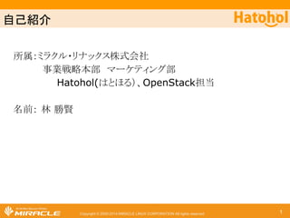 ⮬ᕫ⤂௓ 
所属：ミラクル・リナックス株式会社　 
事業戦略本部　マーケティング部 
Hatohol(はとほる）、OpenStack担当 
Copyright © 2000-2014 MIRACLE LINUX CORPORATION All rights reserved 
名前： 林 勝賢 
1 
 