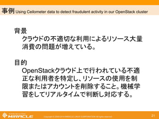 ஦౛ Monitoring Enterprise in OpenStack 
Copyright © 2000-2014 MIRACLE LINUX CORPORATION All rights reserved 21 
ㄢ㢟 
䠍䚸 㞀ᐖ䛜Ⓨ⏕䛩䜛䛸኱㔞䛾䜰䝷䞊䝖䛜Ⓨ⏕䛩䜛䛜䚸ఱ䜢ㄪ䜉䜜䜀ศ䛛䜙䛺䛔䚹 
ຠ⋡䜘䛟᰿ᮏཎᅉ䜢✺䛝Ṇ䜑䜛䛯䜑䛻㞀ᐖẖ䛻Ⓨ⏕䛩䜛䜰䝷䞊䝖䛾㛵㐃䜢ᩚ 
⌮䛩䜛䛣䛸䛜ᚲせ 
䠎䚸 䝸䝋䞊䝇䛾ᯤῬ䛜ཎᅉ䛷䚸✺↛䝃䞊䝡䝇䛜೵Ṇ䛩䜛䛣䛸䛜䛒䜛䚹 
䝸䝋䞊䝇䛾ᯤῬ䜢஦๓䛻▱䜛᪉ἲ䜢☜❧䛩䜛䛣䛸䛜ᚲせ 
 
