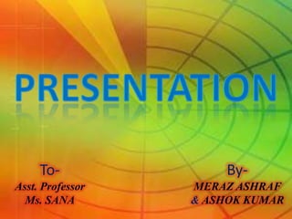 To-               By-
Asst. Professor   MERAZ ASHRAF
  Ms. SANA        & ASHOK KUMAR
 