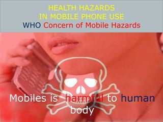 HEALTH HAZARDS 
IN MOBILE PHONE USE 
WHO Concern of Mobile Hazards 
Mobiles is harmful to human 
body 
 