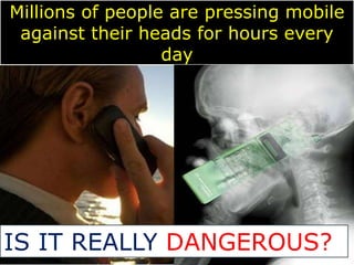 Millions of people are pressing mobile 
against their heads for hours every 
day 
IS IT REALLY DANGEROUS? 
 