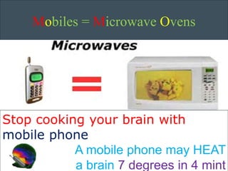 Mobiles = Microwave Ovens 
Stop cooking your brain with 
mobile phone 
A mobile phone may HEAT 
a brain 7 degrees in 4 mint 
 