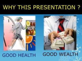 WHY THIS PRESENTATION ? 
GOOD HEALTH GOOD WEALTH 
 