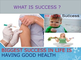 WHAT IS SUCCESS ? 
BIGGEST SUCCESS IN LIFE IS 
HAVING GOOD HEALTH 
 