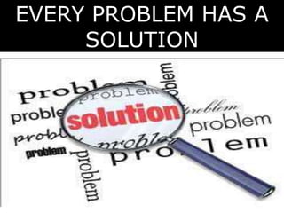 EVERY PROBLEM HAS A 
SOLUTION 
 
