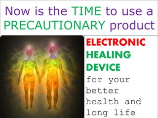 Now is the TIME to use a 
PRECAUTIONARY product 
ELECTRONIC 
HEALING 
DEVICE 
for your 
better 
health and 
long life 
 
