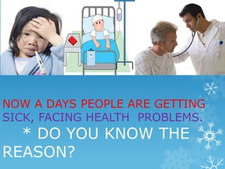 NOW A DAYS PEOPLE ARE GETTING 
SICK, FACING HEALTH PROBLEMS. 
* DO YOU KNOW THE 
REASON? 
 