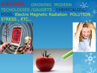 ANSWER : GROWING MODERN 
TECHOLOGIES /GAUGETS , CHEMICALIZED 
FOOD, Electro Magnetic Radiation POLUTION , 
STRESS , ETC… 
 