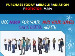 PURCHASE TODAY MIRACLE RADIATION 
PROTECTOR (MRP) 
USE MRP FOR YOUR AND YOUR LOVED 
ONCE BETTER HEALTH 
 