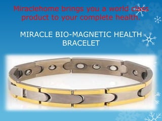 Miraclehome brings you a world class 
product to your complete health. 
MIRACLE BIO-MAGNETIC HEALTH 
BRACELET 
 