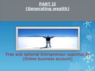 PART II 
(Generating wealth) 
Free and optional Entrepreneur opportunity 
(Online business account) 
 