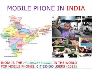 MOBILE PHONE IN INDIA 
INDIA IS THE 2nd LARGEST MARKET IN THE WORLD 
FOR MOBILE PHONES. 617,530,000 USERS (2012) 
 