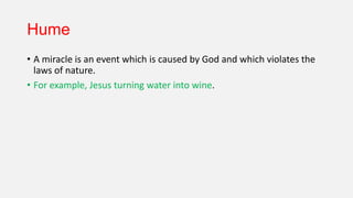 Hume
• A miracle is an event which is caused by God and which violates the
laws of nature.
• For example, Jesus turning water into wine.
 