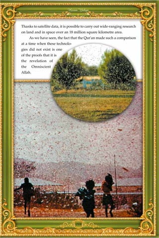 Harun Yahya



Thanks to satellite data, it is possible to carry out wide-ranging research
on land and in space over an 18 million square kilometre area.
      As we have seen, the fact that the Qur'an made such a comparison
at a time when these technolo-
gies did not exist is one
of the proofs that it is
the revelation of
the      Omniscient
Allah.




                                   233
 