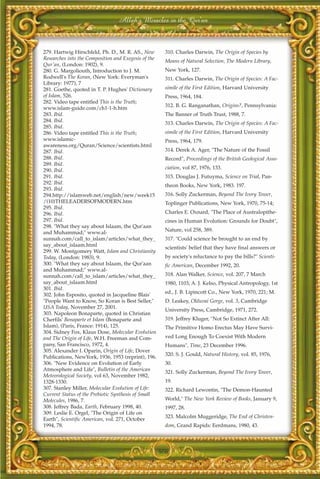 Allah's Miracles in the Qur'an



279. Hartwig Hirschfeld, Ph. D., M. R. AS., New         310. Charles Darwin, The Origin of Species by
Researches into the Composition and Exegesis of the
                                                        Means of Natural Selection, The Modern Library,
Qur'an, (London: 1902), 9.
280. G. Margoliouth, Introduction to J. M.              New York, 127.
Rodwell's The Koran, (New York: Everyman's              311. Charles Darwin, The Origin of Species: A Fac-
Library: 1977), 7
281. Goethe, quoted in T. P. Hughes' Dictionary         simile of the First Edition, Harvard University
of Islam, 526.                                          Press, 1964, 184.
282. Video tape entitled This is the Truth;
                                                        312. B. G. Ranganathan, Origins?, Pennsylvania:
www.islam-guide.com/ch1-1-h.htm
283. Ibid.                                              The Banner of Truth Trust, 1988, 7.
284. Ibid.
                                                        313. Charles Darwin, The Origin of Species: A Fac-
285. Ibid.
286. Video tape entitled This is the Truth;             simile of the First Edition, Harvard University
www.islamic-                                            Press, 1964, 179.
awareness.org/Quran/Science/scientists.html
287. Ibid.                                              314. Derek A. Ager, "The Nature of the Fossil
288. Ibid.                                              Record", Proceedings of the British Geological Asso-
289. Ibid.
                                                        ciation, vol 87, 1976, 133.
290. Ibid.
291. Ibid.                                              315. Douglas J. Futuyma, Science on Trial, Pan-
292. Ibid.
                                                        theon Books, New York, 1983. 197.
293. Ibid.
294.http://islamweb.net/english/new/week15              316. Solly Zuckerman, Beyond The Ivory Tower,
/(10)THELEADERSOFMODERN.htm                             Toplinger Publications, New York, 1970, 75-14;
295. Ibid.
296. Ibid.                                              Charles E. Oxnard, "The Place of Australopithe-
297. Ibid.                                              cines in Human Evolution: Grounds for Doubt",
298. "What they say about Islaam, the Qur'aan
                                                        Nature, vol 258, 389.
and Muhammad;" www.al-
sunnah.com/call_to_islam/articles/what_they_            317. "Could science be brought to an end by
say_about_islaam.html
                                                        scientists' belief that they have final answers or
299. W. Montgomery Watt, Islam and Christianity
Today, (London: 1983), 9.                               by society's reluctance to pay the bills?" Scienti-
300. "What they say about Islaam, the Qur'aan           fic American, December 1992, 20.
and Muhammad;" www.al-
sunnah.com/call_to_islam/articles/what_they_            318. Alan Walker, Science, vol. 207, 7 March
say_about_islaam.html                                   1980, 1103; A. J. Kelso, Physical Antropology, 1st
301. Ibid.
                                                        ed., J. B. Lipincott Co., New York, 1970, 221; M.
302. John Esposito, quoted in Jacqueline Blais'
"People Want to Know, So Koran is Best Seller,"         D. Leakey, Olduvai Gorge, vol. 3, Cambridge
USA Today, November 27, 2001.
                                                        University Press, Cambridge, 1971, 272.
303. Napoleon Bonaparte, quoted in Christian
Cherfils' Bonaparte et Islam (Bonaparte and             319. Jeffrey Kluger, "Not So Extinct After All:
Islam), (Paris, France: 1914), 125.                     The Primitive Homo Erectus May Have Survi-
304. Sidney Fox, Klaus Dose, Molecular Evolution
and The Origin of Life, W.H. Freeman and Com-           ved Long Enough To Coexist With Modern
pany, San Francisco, 1972, 4.                           Humans", Time, 23 December 1996.
305. Alexander I. Oparin, Origin of Life, Dover
                                                        320. S. J. Gould, Natural History, vol. 85, 1976,
Publications, NewYork, 1936, 1953 (reprint), 196.
306. "New Evidence on Evolution of Early                30.
Atmosphere and Life", Bulletin of the American
                                                        321. Solly Zuckerman, Beyond The Ivory Tower,
Meteorological Society, vol 63, November 1982,
1328-1330.                                              19.
307. Stanley Miller, Molecular Evolution of Life:       322. Richard Lewontin, "The Demon-Haunted
Current Status of the Prebiotic Synthesis of Small
Molecules, 1986, 7.                                     World," The New York Review of Books, January 9,
308. Jeffrey Bada, Earth, February 1998, 40.            1997, 28.
309. Leslie E. Orgel, "The Origin of Life on
                                                        323. Malcolm Muggeridge, The End of Christen-
Earth", Scientific American, vol. 271, October
1994, 78.                                               dom, Grand Rapids: Eerdmans, 1980, 43.




                                                      406
 