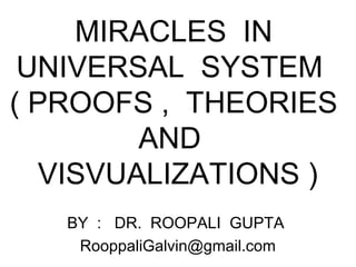 MIRACLES IN
 UNIVERSAL SYSTEM
( PROOFS , THEORIES
        AND
  VISVUALIZATIONS )
   BY : DR. ROOPALI GUPTA
    RooppaliGalvin@gmail.com
 