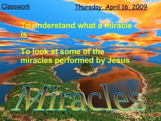 Tuesday, June 9, 2009 Miracles To understand what a miracle is To look at some of the miracles performed by Jesus 