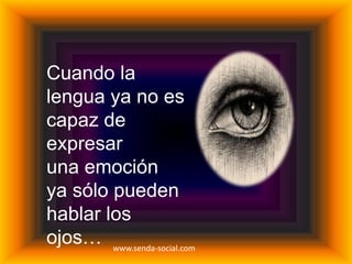 Cuando la
lengua ya no es
capaz de
expresar
una emoción
ya sólo pueden
hablar los
ojos… www.senda-social.com
 