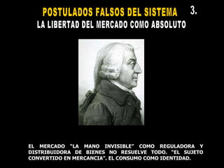 EL MERCADO “LA MANO INVISIBLE” COMO REGULADORA Y DISTRIBUIDORA DE BIENES NO RESUELVE TODO. “EL SUJETO CONVERTIDO EN MERCANCIA”. EL CONSUMO COMO IDENTIDAD. POSTULADOS FALSOS DEL SISTEMA  LA LIBERTAD DEL MERCADO COMO ABSOLUTO  3. 