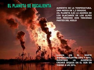 EL PLANETA SE RECALIENTA AUMENTO DE LA TEMPERATURA. UNA MEDIA DE 1,2 GRADOS (EL PLANETA 0,8) LA AGONÍA DE LOS GLACIARES DE LOS ALPES HAN PÉRDIDO DOS TERCERAS PARTES DEL HIELO LLUVIA EN EL NORTE AUMENTARÁ ENTRE 10% Y 40%. MIENTRAS LA AUSENCIA CREARÁ SEQUIA EN EL SUR EN TORNO A UN 20% 