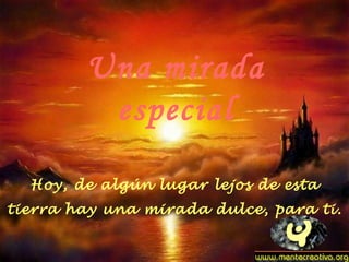 Hoy, de algún lugar lejos de esta
tierra hay una mirada dulce, para ti.
Una mirada
especial