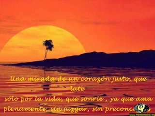 Una mirada de un corazón justo, que
late
sólo por la vida, que sonríe , ya que ama
plenamente sin juzgar, sin preconceptos