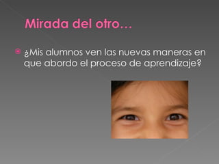 ¿Mis alumnos ven las nuevas maneras en que abordo el proceso de aprendizaje?