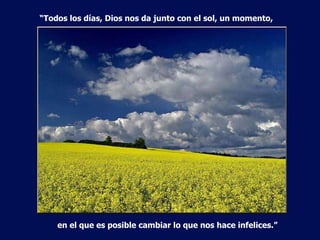 “ Todos los días, Dios nos da junto con el sol, un momento, en el que es posible cambiar lo que nos hace infelices.”  