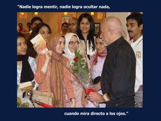 “ Nadie logra mentir, nadie logra ocultar nada,  cuando mira directo a los ojos.” 