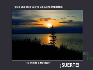“ ¡El miedo a fracasar!” “ Sólo una cosa vuelve un sueño imposible: ¡SUERTE! FCS 