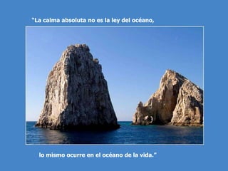 “ La calma absoluta no es la ley del océano,  lo mismo ocurre en el océano de la vida.” 