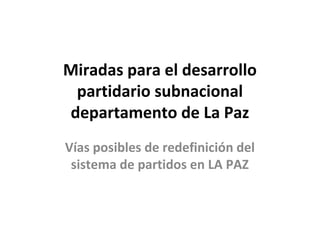Miradas para el desarrollo
partidario subnacional
departamento de La Paz
Vías posibles de redefinición del
sistema de partidos en LA PAZ
 