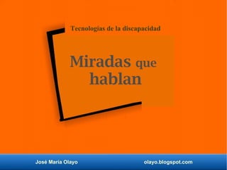 José María Olayo olayo.blogspot.com
Tecnologías de la discapacidad
Miradas que
hablan
 