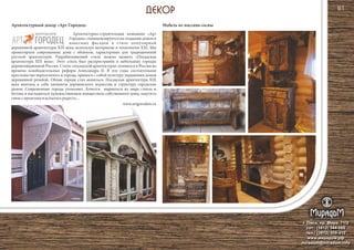 г. Омск, пр. Мира, 71/2
сот.: (3812) 344-086
тел.: (3812) 309-310
www.мирадом.рф
miradom@miradom.info
Архитектурный декор «Арт Городец» Мебель из массива сосны
81
Архитектурно-строительная компания «Арт
Городец» специализируется на cоздании домов и
навесных фасадов в стиле популярной
деревянной архитектуры XIX века; используя материалы и технологии XXI. Мы
проектируем современные дома с обликом, характерным для традиционной
русской архитектуры. Разрабатываемый стиль можно назвать «Посадская
архитектура XIX века». Этот стиль был распространён в небольших городах
дореволюционной России. Стиль «посадской архитектуры» появился в России во
времена освободительных реформ Александра II. В эти годы состоятельное
крестьянство переселялось в города, принося с собой культуру украшения домов
деревянной резьбой. Облик города стал меняться. Посадская архитектура XIX
века впитала в себя элементы деревенского зодчества и структуру городских
домов. Современные города утомляют. Хочется вырваться из мира стекла и
бетона и насладиться художественным изяществом собственного дома, ощутить
связьспрошлымииспытатьрадость…
www.artgorodets.ru
 