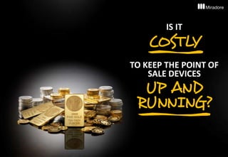 3
IS IT
COSTLY
TO KEEP THE POINT OF
SALE DEVICES
UP AND
RUNNING?
 