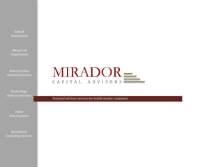 Sales & Divestitures Mergers & Acquisitions MIRADOR Restructuring Advisory Services CAPITAL ADVISORS Early Stage  Advisory Services Financial advisory services for middle market companies. Value  Enhancement Specialized  Consulting Services 