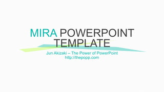 MIRA POWERPOINT
TEMPLATE
Jun Akizaki – The Power of PowerPoint
http://thepopp.com
 