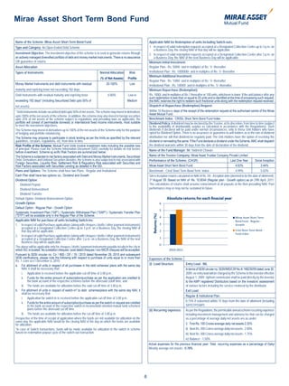 Mirae Asset Short Term Bond Fund

Name of the Scheme: Mirae Asset Short Term Bond Fund                                                              Applicable NAV for Redemption of units Including Switch-outs:
Type and Category: An Open Ended Debt Scheme                                                                      1. In respect of valid redemption requests accepted at a Designated Collection Centre up to 3 p.m. on
                                                                                                                      a Business Day, the closing NAV of that day will be applicable.
Investment Objective: The investment objective of the scheme is to seek to generate returns through               2. In respect of valid redemption requests accepted at a Designated Collection Centre after 3 p.m. on
an actively managed diversified portfolio of debt and money market instruments. There is no assurance                 a Business Day, the NAV of the next Business Day will be applicable.
OR guarantee of returns.                                                                                          Minimum Initial Investment:
Asset Allocation                                                                                                  Regular Plan : Rs. 5000/- and in multiples of Re. 1/- thereafter
Types of Instruments                                                    Normal Allocation        Risk             Institutional Plan : Rs. 1000000/- and in multiples of Re. 1/- thereafter
                                                                                                                  Minimum Additional Investment:
                                                                        (% of Net Assets)       Profile
                                                                                                                  Regular Plan : Rs. 1000/- and in multiples of Re. 1/- thereafter
Money Market Instruments and debt instruments with residual                  20-100%             Low              Institutional Plan : Rs. 10000/- and in multiples of Re. 1/- thereafter
maturity and repricing tenor not exceeding 182 days                                                               Minimum Repurchase (Redemption):
Debt Instruments with residual maturity and repricing tenor                    0-80%            Low to            Rs. 1000/- and in multiples of Re.1 thereafter or 100 units, whichever is lower. If the unit balance after any
                                                                                                                  such redemption is less than or equal to 25 units and is identified at the time of processing such request,
exceeding 182 days* (including Securitized Debt upto 50% of                                    Medium             the AMC reserves the right to redeem such fractional units along with the redemption request received.
net assets)                                                                                                       Dispatch of Repurchase (Redemption) Request:
* Debt instruments include securitized debt upto 50% of net assets. The scheme may invest in derivatives          Within 10 Business days of the receipt of the redemption request at the authorised centre of the Mirae
                                                                                                                  Asset Mutual Fund.
upto 100% of the net assets of the scheme. In addition, the scheme may also invest in foreign securities
upto 25% of net assets of the scheme subject to regulations and prevailing laws as applicable, the                Benchmark Index: CRISIL Short Term Bond Fund Index.
portfolio will consist of permissible domestic or international fixed income instruments, most suitable           Dividend Policy: A dividend may be declared by the Trustee, at its discretion, from time to time (subject
to meet the investment objectives.                                                                                to the availability of distributable surplus as calculated in accordance with the Regulations). Such
The Scheme may invest in derivatives up to 100% of the net assets of the Scheme only for the purpose              dividends if declared will be paid under normal circumstances, only to those Unit holders who have
of hedging and portfolio rebalancing.                                                                             opted for Dividend Option. There is no assurance or guarantee to unit holders as to the rate of dividend
The Scheme may propose to participate in stock lending as per the limits as specified by the relevant             distribution nor will that dividend be regularly paid. The Unit Holders have the option of receiving the
guidelines, circulars, regulations, etc, from time to time.                                                       dividend or reinvesting the same. If the Fund declares a dividend under the Scheme, AMC shall dispatch
Risk Profile of the Scheme: Mutual Fund Units involve investment risks including the possible loss                the dividend warrants within 30 days from the date of declaration of the dividend.
of principal. Please read the Scheme Information Document (SID) carefully for details on risk factors             Name of the Fund Manager: Mr. Yadnesh Chavan
before investment. Scheme sp ecific Risk Factors are summarized below:
The Scheme is subjected to risk factors associated with Debt and Money Market instruments, Securitized            Name of the Trustee Company: Mirae Asset Trustee Company Private Limited
Debt, Derivatives and Unlisted Securities Besides, the scheme is also subjected to risk associated with           Performance of the Scheme: (CAGR)                                    Last One Year       Since Inception
Foreign Securities, Liquidity Risk, Settlement Risk & Regulatory Risk associated with Securities and
Risk Factors associated with Securities Lending as detailed in the SID.                                           Mirae Asset Short Term Bond Fund                                         4.63%                3.44%
Plans and Options: The Scheme shall have two Plans : Regular and Institutional                                    Benchmark : Crisil Short Term Bond Term Index                            4.99%                5.02%
Each Plan shall have two options viz., Dividend and Growth                                                        Since inception returns calculated on NAV of Rs.10/-. Inception date (deemed to be the date of allotment):
Dividend Option                                                                                                   3rd August’ 09. Based on NAV of Rs. 10.6044 (Regular plan - Growth option) as on 29th April, 2011.
- Dividend Payout                                                                                                 The calculations of returns shall assume reinvestment of all payouts at the then prevailing NAV. Past
- Dividend Reinvestment                                                                                           performance may or may not be sustained in future.
- Dividend Transfer
Default Option: Dividend Reinvestment Option.                                                                                      Absolute returns for each nacial year
Growth Option
Default Option : Regular Plan - Growth Option
Systematic Investment Plan (“SIP”) / Systematic Withdrawal Plan (“SWP”) / Systematic Transfer Plan
(“STP”) will be available only in the Regular Plan of the Scheme.
                                                                                                                     Returns (%)




Applicable NAV for purchase of units Including Switch-ins:
1. In respect of valid Purchase applications (along with cheques / drafts / other payment instruments)
     accepted at a Designated Collection Centre up to 3 p.m. on a Business Day, the closing NAV of
     that day will be applicable.
2. In respect of valid Purchase applications (along with cheques / drafts / other payment instruments)
     accepted at a Designated Collection Centre after 3 p.m. on a Business Day, the NAV of the next
     Business Day will be applicable.
The above will be applicable only for cheques / drafts / payment instruments payable locally in the city in
which ISC is located. No outstation cheques / post dated cheques / non MICR cheques will be accepted.
Pursuant to SEBI circular no. Cir / IMD / DF / 19 / 2010 dated November 26, 2010 and subsequent
SEBI clarifications, please note the following with respect to purchase of units equal to or more than            Expenses of the Scheme:
Rs. 1 crore w.e.f December 6, 2010:
a. For allotment of units in respect of all purchases in the debt schemes/ plans with the same day                (i) Load Structure           Entry Load - NIL
     NAV, it shall be necessary that:                                                                                                          In terms of SEBI circular no. SEBI/IMD/CIR No.4/ 168230/09 dated June 30,
     i. Application is received before the applicable cut-off time of 3.00 p.m.,                                                               2009, no entry load will be charged by the Scheme to the investor effective
     ii. Funds for the entire amount of subscription/purchase as per the application are credited to                                           August 1, 2009. Upfront commission shall be paid directly by the investor
            the bank account of the respective schemes before the aforesaid cutoff time, and                                                   to the AMFI registered Distributors based on the investors’ assessment
     iii. The funds are available for utilization before the said cut-off time of 3.00 p.m.                                                    of various factors including the service rendered by the distributor.
b. For allotment of units in respect of switch-in* to debt schemes/plans with the same day NAV, it                                             Exit Load
     shall be necessary that:
                                                                                                                                               Regular & Institutional Plan:
     i. Application for switch-in is received before the applicable cut-off time of 3.00 p.m.
                                                                                                                                               0.15% if redeemed within 15 days from the date of allotment (Including
     ii. Funds for the entire amount of subscription/purchase as per the switch-in request are credited
            to the bank account of the respective switch-in income/debt oriented mutual fund schemes/                                          SIP/STP/SWP)
            plans before the aforesaid cut-off time.                                                              (ii) Recurring expenses: As per the Regulations, the permissible annual scheme recurring expenses
     iii. The funds are available for utilization before the cut-off time of 3.00 p.m.                                                         including investment management and advisory fee that can be charged
Irrespective of the time of receipt of application where the funds are not available for utilization on the                                    as a percentage of average daily net assets are as under:
same day, the applicable NAV would be the closing NAV of the day on which the funds are available
for utilization.                                                                                                                               i) First Rs. 100 Crores average daily net assets 2.25%
*In case of Switch transactions, funds will be made available for utilization in the switch in scheme                                          ii) Next Rs. 300 Crores average daily net assets - 2.00%
based on redemption payout cycle of the switch-out transaction.                                                                                iii) Next Rs. 300 Crores average daily net assets - 1.75%
                                                                                                                                               iv) Balance - 1.50%
                                                                                                                  Actual expenses for the previous financial year: Total recurring expenses as a percentage of Daily/
                                                                                                                  Weekly average net assets:- 0.78%




                                                                                                              8
 