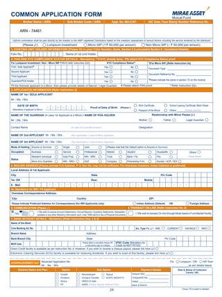 COMMON APPLICATION FORM
             Broker Name / ARN                              Sub Broker Code / ARN                              Appl. No. MA-CAF-                       ISC Date, Time Stamp Number Reference No.

                                                                                                                                                     ISC Name & Stamp / Receipt Date
          ARN - 74461

 “Upfront commission shall be paid directly by the investor to the AMFI registered Distributors based on the investors’ assessment of various factors including the service rendered by the distributor”.
            (Please 3)               Lumpsum Investment                             Micro SIP ( < ` 50,000 per annum)                               Non Micro SIP (> ` 50,000 per annum)
1. EXISTING UNIT HOLDER INFORMATION [Please fill in your Folio Number, Name, Section 2 & proceed to Section 8 - Investment Details]
Folio No.                                                  Name of 1st Unit Holder
2. PAN AND KYC COMPLIANCE STATUS DETAILS - Mandatory- **If KYC already done - Pls attach KYC Compliance Status proof
For Lumpsum Investment / Non - Micro SIP PAN # (refer instruction 2(d))   KYC Compliance Status** $
                                                                                                    (For Micro SIP) [Refer Instruction 2e]
First / Sole Applicant@                                                 Yes                  No
                                                                                                  Document Type __________________________________
Second Applicant                                                        Yes                  No
                                                                                                  Document Reference No. ___________________________
Third Applicant                                                         Yes                  No
                                                                                                  $
Guardian/POA Holder                                                                                 Please indicate the same in section 10 on the reverse
                                                                        Yes                  No
@                                                                                                                       # Please attach PAN proof.                                 **Refer instruction 2(e).
    If the first/sole applicant is a Minor, then please provide details of Natural / Legal Guardian.
3. APPLICANT(S) INFORMATION [Refer Instruction 2]
NAME OF 1st / SOLE APPLICANT
Mr. Ms. M/s.

        DATE OF BIRTH                                                                                                                        Birth Certificate                     School Leaving Certificate /Mark Sheet
                                     D       D M M           Y      Y     Y    Y        Proof of Date of Birth          (Please3)
 (Mandatory if applicant is Minor)                                                                                                           Passport of the Minor                              (Please specify)
                                                                                                                                                                                   Others _________________________
NAME OF THE GUARDIAN (In case 1st Applicant is a Minor) / NAME OF POA HOLDER                                                                                 Relationship with Minor Please (3)

Mr. Ms. M/s.                                                                                                                                 Mother                         Father                   Legal Guardian

Contact Name                                                       (In case of Corporate Investor)                                           Designation

NAME OF 2nd APPLICANT Mr. Ms. M/s.                                 (Not Applicable in Case of Minor Applicant)

NAME OF 3rd APPLICANT Mr. Ms. M/s.                                 (Not Applicable in Case of Minor Applicant)

Mode of Holding Anyone or Survivor                       Single                 Joint                     (Please note that the Default option is Anyone or Survivor)
Occupation           Business                            Service                Professional              Retired               Student                          Housewife                               Others
                     Resident Individual                 Sole Prop.             NRI - NRE                 Trust                 Bank / Fls                       FIIs                                   Please specify
Status
                     Minor thru Guardian                 NRI - NRO              HUF                       Company               Partnership Firm                 Society / AOP / BOI
4. MAILING ADDRESS [Please provide Full Address. P. O. Box No. may not be sufficient. For Overseas Investors, Indian Address is preferred]
Local Address of 1st Applicant-
City                                                                                    State                                                                           Pin Code
Tel. Off.                                                                               Resi.                                                      Mobile
E - Mail                                 P    L      E      A       S     E             U     S      E              B   L   O       C        K           L       E      T      T      E     R       S
4a. Mandatory for NRI / Fll Applicant
Overseas Correspondence Address-

 City-                                                                  Country-                                                                        ZIP-
 Please Indicate Preferred Address for Correspondance (for NRI Applicants only)                                                            Indian Address (Default)             OR                        Foreign Address
5. COMMUNICATION (Please 3)                                                                                                     6. TRANSACT ON-LINE (Refer instruction No. 8)
                           I / We wish to receive Account Statements / Annual Reports / Quarterly Statements / Newsletter /
                                                                                                                                          I / We wish to transact On-line through Mirae Asset e-Fund Market Facility
                           Updates or any other Statutory Information via E- mail / SMS alerts in lieu of Physical Documents.
7. BANK ACCOUNT DETAILS - Mandatory [Refer Instruction Nos. 3 & 4]
Name of the Bank
Core Banking A/c No.                                                                                                                      A/c. Type Pls. (3) NRE              CURRENT               SAVINGS               NRO
Branch Name                                                                        Address
Bank Branch City                                                                   State                                                                                    Pin Code

MICR Code                                                                                         IFSC Code (Mandatory for
                                                                              Please attach a cancelled cheque OR
                                                                                                  Credit via NEFT/RTGS)
                                                                                 a clear photo copy of a cheque
Direct Credit facility is available as per instruction No. 4. However, if you wish to receive a cheque payout, please tick here (3)
Electronic Clearing Services (ECS) facility is available for receiving dividends. If you wish to avail of this facility, please tick here (3)


ACKNOWLEDGEMENT SLIP Received Application No.                                                                For    Lumpsum ‘OR’       SIP from
                     Mr. Ms. M/s. ___________________________________________________________________ ____________________as per details below:
         Scheme Name and Plan                         Option                                  Sub Option                                         Payment Details                           Date & Stamp of Collection
                                                                                                                                                                                                  Centre / ISC
                                                    Growth                    Reinvestment          Payout                          Amount (Rs) ___________________
                                                    Dividend                  Dividend Transfer     ACAPO (M/Q/HY/Y)                Cheque/DD No.: ________________
                                                    Bonus                     DMDO & Date                                           Dated ________________________
                                                    PF                        AARO (Please Specily Scheme Plan)                     Bank & Branch
                                                                                                                                                                                                Cheque / DD is subject to realisation
                                                                                                             24
 