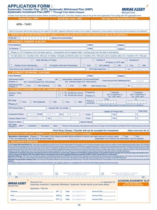 APPLICATION FORM :
Systematic Transfer Plan (STP), Systematic Withdrawal Plan (SWP)
Systematic Investment Plan (SIP)* - *Through Post dated cheques
Investor must read the instructions section before completing this form. First time investors need to fill up the main Application Form along with SIP application form
                   Broker Name / /ARN
                    Broker Name ARN                                                               Sub Broker Code / ARN                                                                  ISC Date Time Stamp Reference No.
                                                                                                                                                                                        ISC Date Time Stamp Reference No.
                                                                                                                                                                                           ISC Name & Stamp / Receipt Date

                ARN - 74461

“Upfront commission shall be paid directly by the investor to the AMFI registered Distributors based on the investors’ assessment of various factors including the service rendered by the distributor”.

1. EXISTING UNIT HOLDER INFORMATION (The details in our records under the folio number mentioned will apply for this application.)
  Folio No.                                                                           Name of 1st Unit Holder
2. SYSTEMATIC TRANSFER PLAN (STP)
 From Scheme                                                                                                                                                  Plan                                                       Option
 To Scheme                                                                                                                                                    Plan                                                       Option
     Please (3) STP Frequency from the below options:- (Transactions will be triggered after 7 working days from the date of submission)
     For Daily option min. 5 transfers of Rs. 1000 each; for Weekly, Fortnightly and Monthly option min. 6 transfers of Rs. 1000 each and for Quarterly option min. 4 transfers of Rs. 1500 each

                                                       Daily (Monday to Friday)                                                                                               Monthly #                                                        Quarterly #
                                                                                                                                                                                                 # Please (3) STP date
             Weekly (Every Wednesday)                                            Fortnightly (Alternate Wednesday)                                         01st                   10th (default)                       15th                    21st                     28th

 Fixed Amount per transfer (Rs. In Figures)                                                                                                                     STP Start Date from                    D D / MMM / YYYY                     To        DD / MMM / YYYY
  3. SYSTEMATIC WITHDRAWAL PLAN (SWP)
 From Scheme                                                                                                                                                  Plan                                                       Option
 Withdrawal Option                     Fixed                       OR                                      Appreciation withdrawal (1st of each Month/Quater)
                                                                                                                                                                                          Fixed Amount Per Withdrawal Rs.                                   in figures
 (Please 3)        (Min. 12 Months/4 Quaters of Rs. 1000 and above)                                          (Min. 12 Months/4 Quaters of Rs. 1000 and above)
 Withdrawal Date                     01st                10th (Default)                          15th                     21st                     28th
 (Please 3)                                                                                                                                                         SWP Period From                    D D / MMM / YYYY                     To        DD / MMM / YYYY

4. SYSTEMATIC INVESTMENT PLAN ( SIP) ENROLMENT DETAILS
 Scheme / Plan/                                                                                           < Rs. 50,000 per annum                          Frequency                                          Monthly                                      Quarterly
                :
 Option                                                                                                   > Rs. 50,000 per annum                          Please (3)
                                                                                                                                                                                                   (Min. 6 installments of                       (Min. 4 installments of
                                                                                                                                                                                                     Rs. 1,000/- each)                             Rs. 1,500/- each)
                                                                                                                                                                                                From                                                      To
SIP Date                                                                                                                                                  Period of
                            01st                 10th (Default)                         15th                     21st                     28th                                  M     M     -     Y Y       Y     Y                       M      M    -    Y Y         Y    Y
                                                                                                                                                          enrolment
Please (3)
                                                                                                                                                                                  * Default End Date would be 12 months from the 1st installment
 SIP Amount (Rs.)                                                               Amount (Rs.) (in words)
                                                                                                                                                                                                Details of Cheque Nos.                                          Total Chqs
 Investment Period                     in Months From                      MM / YYYY                  To            MM / YYYY                            From                                                   To

 Cheque Dates From                       D D / MMM / YYYY                     To         DD / MMM / YYYY                                                 From                                                   To
 Drawn on Bank                                                                                                                                 Branch Name
 A/c. Type                                                                                              
 Please (3) NRE                       CURRENT                   SAVINGS                  NRO               Kindly provide photocopy of the payment instrument or Foreign Inward Remittance Certificate (FIRC) Evidencing source of Funds


                                                                                        Third Party Cheque / Transfer will not be accepted for Investment                                                                                   (Refer Instruction No. 6)
 EXCEPTION TO THIRD PARTY PAYMENT (i.e. payment by Guardian, Employer or a Custodian)
 Mandatory Information (Please 3) : The detail of the cheque provided above pertains to my/our own bank account in my/our name           Yes          No*
 *If No, my relationship with the bank account holder is              (Please specify)              (Application Form without this information may be rejected)
5. DECLARATION & SIGNATURE
To The Trustees, Mirae Asset Mutual Fund - Having read and understood the contents of the SID of the Scheme(s) applied for hereby apply for units of the scheme and agree to abide by the terms, conditions, rules and regulations governing the scheme. I/We understand
that the investments are exposed to market risks. I/We confirm that all the risks which the scheme is subject to, will be borne by me/us and that there is no guarantee given by the Fund of any returns including repayment of principal. I/We hereby declare that the amount invested
in the scheme (s) is through legitimate sources only and does not involve and is not designed for the purpose of the contravention of any Act, Rules, Regulations, Notifications or Directions of the Provisions of the Income Tax Act, Anti Money Laundering Laws or any other
applicable laws enacted by the Government of India from time to time. I/We have understood the details of the scheme (s) and I/We have not received nor have been induced by any rebate or gifts, directly or indirectly in making this investment. I/We confirm that the funds
invested in the Scheme, legally belong to me/us. I/We confirm that I/We have read and understood the ‘Know Your Customer’ (KYC) norms as mentioned under the General Instructions in point 2(e) of this Key Information Memorandum.
“The ARN holder has disclosed to me/us all the commissions (in the form of trail commission or any other mode), payable to him for the different competing Schemes of various Mutual Funds from amongst which the Scheme is being recommended to me/us”.
“I/We do not have any existing Micro SIPs which together with the current application would result in aggregate investments exceeding Rs. 50,000 in a rolling 12 month period or in a financial year”.
Applicable for NRIs only:- I/We confirm that I am/We are Non-Resident of Indian Nationality/Origin and I/We hereby confirm that the funds for subscription have been remitted from abroad through normal banking channels or from funds in my/our Non-Resident External /
Ordinary Account / FCNR Account. I/We undertake that all additional purchases made under this folio will also be from funds received from abroad through approved banking channels or from funds in my/our NRE/FCNR Account.
Applicable to Foreign Resident’s Residing in India:- I/We confirm that I/We satisfy the Residency test as prescribed under FEMA provisions. I/We further declare that I/We am/are “Person Resident in India” and are allowed to invest into the Scheme as per the said FEMA
regulations.
The Companies investing in this fund declares that they have complied with all the laws, rules, regulations, guidelines, etc. as applicable to them. I/We confirm that the details provided by me/us are true and correct.




                  Signature of 1st Applicant / Guardian /                                                    Signature of 2nd Applicant / Guardian /                                                       Signature of 3rd Applicant / Guardian /
                    Authorised Signatory /PoA / Karta                                                              Authorised Signatory /PoA                                                                    Authorised Signatory /PoA
                                                                                                                                                                                                                                                                       
                                           Received From                                                                          an application for
                                                                                                                                                                                                                        ACKNOWLEDGEMENT SLIP
                                                                                                                                                                                                                                    DATE AND STAMP OF
                                           Systematic Investment / Systematic Withdrawal / Systematic Transfer facility as per below details-                                                                                     COLLECTION CENTRE/ISC

                                           Application / Folio No.
    Scheme                                                                                    SIP                Date         DD / MM / YYYY                          Amount (Rs)

    Plan                                                                                      SWP                Date         DD / MM / YYYY                          Amount (Rs)

    Option                                                                                    STP                Date         DD / MM / YYYY                          Amount (Rs)


                                                                                                                                         28
 