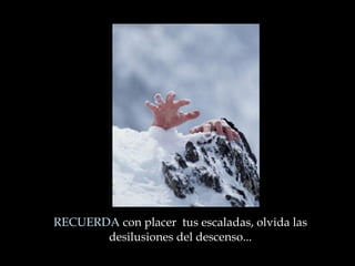 RECUERDA  con placer  tus escaladas, olvida las desilusiones del descenso ... 