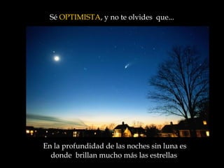 En la profundidad de las noches sin luna es donde  brillan mucho más las estrellas   Sé  OPTIMISTA , y no te olvides  que...  