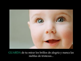 GUARDA  de tu mirar los brillos de alegría y nunca las nieblas de tristezas ... 