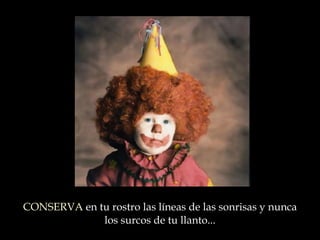 CONSERVA  en tu rostro las líneas de las sonrisas y nunca los surcos de tu llanto ... 