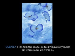 CUENTA  a los hombres el azul de tus primaveras y nunca las tempestades del verano ... 