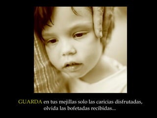 GUARDA  en tus mejillas solo las caricias disfrutadas, olvida las bofetadas recibidas ...   