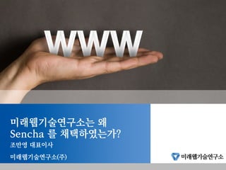 미래웹기술연구소는 왜
Sencha 를 채택하였는가?
조만영 대표이사
미래웹기술연구소(주)
 