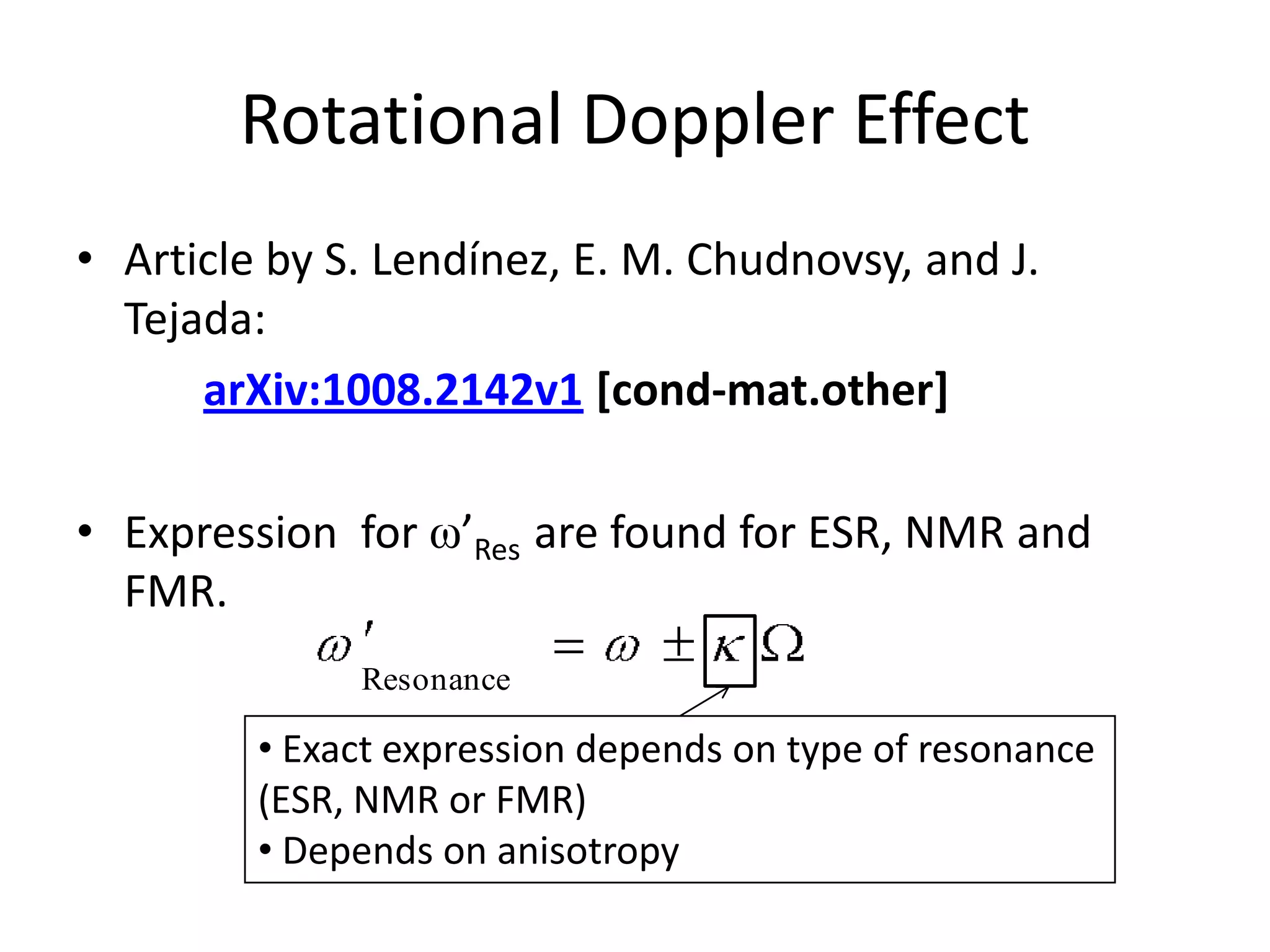 Rotational Doppler Effect
• Article by S. Lendínez, E. M. Chudnovsy, and J.
  Tejada:
      arXiv:1008.2142v1 [cond-mat.other]

• Expression for ω’Res are found for ESR, NMR and
  FMR.
              Resonance

         • Exact expression depends on type of resonance
         (ESR, NMR or FMR)
         • Depends on anisotropy
 