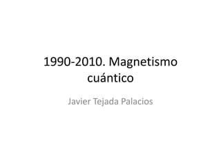 1990-2010. Magnetismo
       cuántico
   Javier Tejada Palacios
 